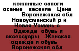 кожанные сапоги осение - весение › Цена ­ 6 000 - Воронежская обл., Новоусманский р-н, Новая Усмань с. Одежда, обувь и аксессуары » Женская одежда и обувь   . Воронежская обл.